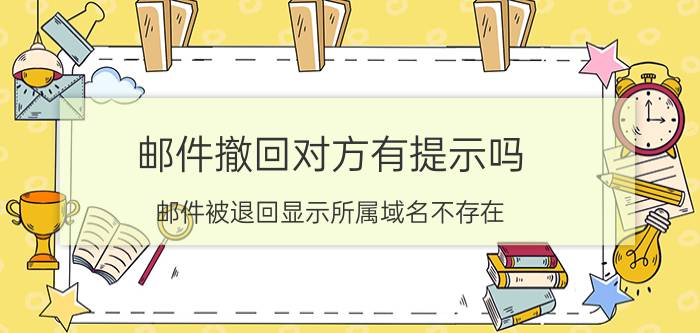 邮件撤回对方有提示吗 邮件被退回显示所属域名不存在？